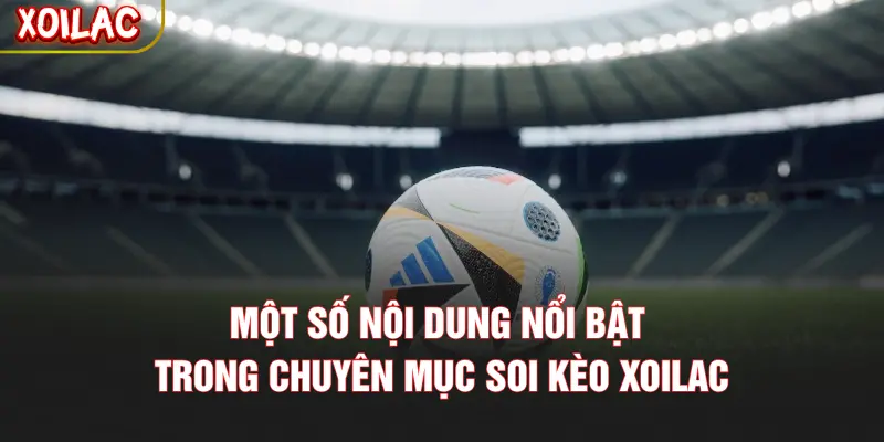 Một số nội dung nổi bật trong chuyên mục soi kèo XOILAC