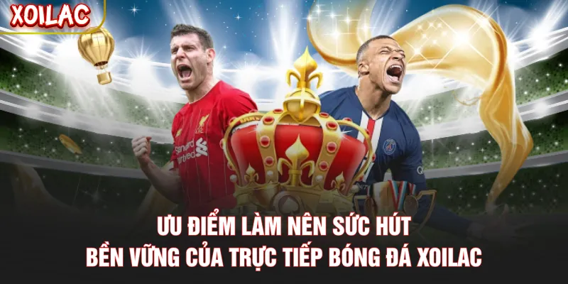 Ưu điểm làm nên sức hút bền vững của trực tiếp bóng đá Xoilac